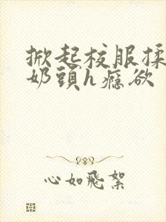 掀起校服揉她的奶头h瘾欲