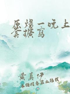 原炀一晚上9个套扩写