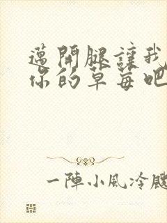 迈开腿让我尝尝你的草莓吧