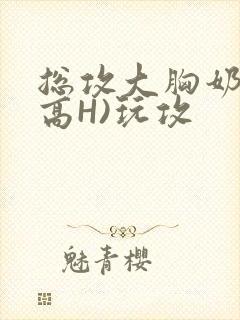 总攻大胸奶汁(高H)玩攻