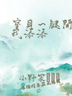 宝贝~腿开大点我添添