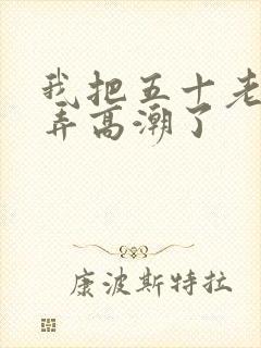 我把五十老女人弄高潮了