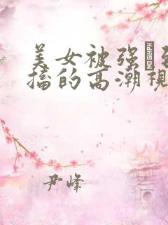 美女被强奷到抽搐的高潮视频喷奶水小说