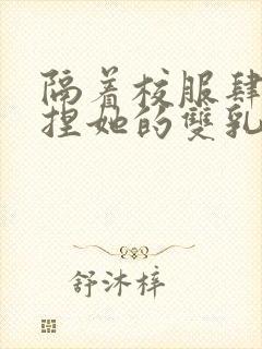 隔着校服肆意揉捏她的双乳