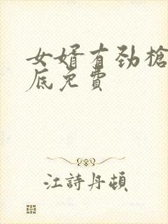 女婿有劲枪枪到底免费