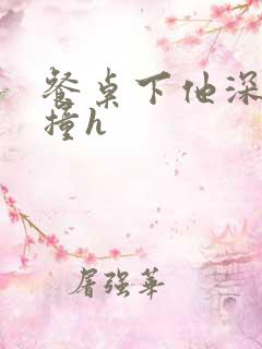 餐桌下他深深顶撞h