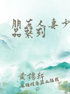 朋友人妻少妇精品系列