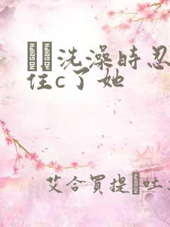 妺妺洗澡时忍不住c了她