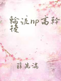 轮流np高干前后