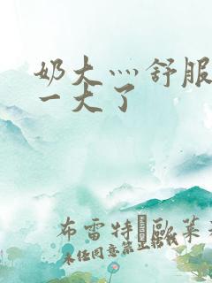 奶大灬舒服灬太一大了