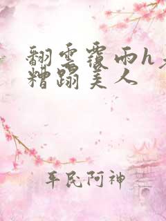 翻云覆雨h老头糟蹋美人