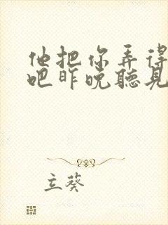 他把你弄得挺狠吧昨晚听见你在哭