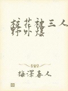 校花被三人拖去野外爆