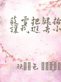 苏雪把腿抬起来让我进去小说