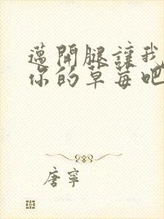 迈开腿让我尝尝你的草莓吧