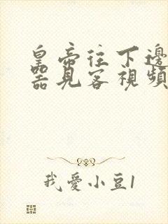 皇帝往下边塞玉器见客视频