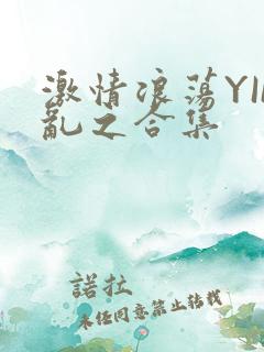 激情浪荡YIN乱之合集