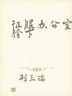 征服办公室杨丽胯下