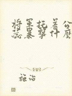 将军托着公主娇蕊暴击什么小说6