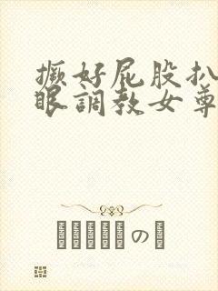 撅好屁股扒开腚眼调教女尊男卑