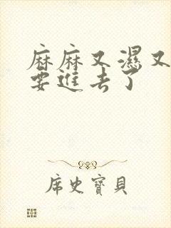 麻麻又湿又紧我要进去了