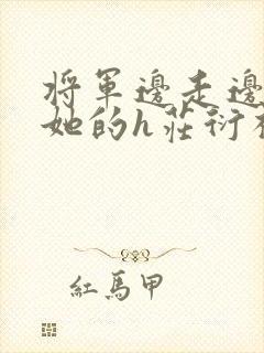 将军边走边挺进她的h庄衍祈