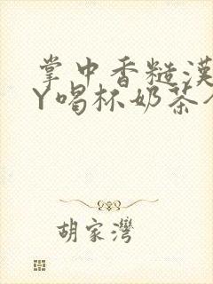 掌中香糙汉HBY喝杯奶茶全文