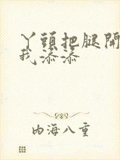 丫头把腿开大让我添添