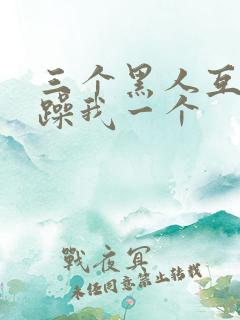 三个黑人互换着躁我一个