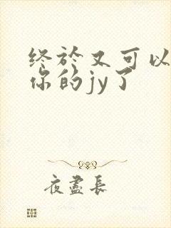 终于又可以吃到你的jy了