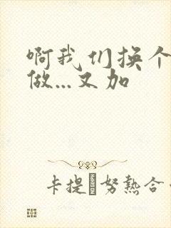 啊我们换个地方做...又加