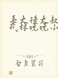 长大后大叔狂宠我林晚晚小说