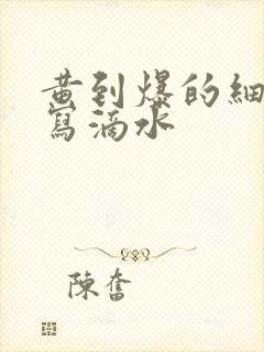 黄到爆的细节描写滴水