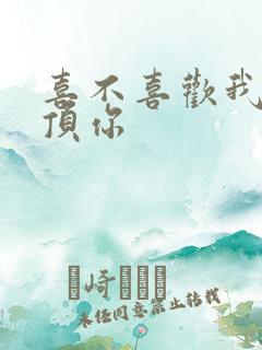 喜不喜欢我这么顶你