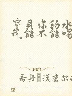 宝贝你的水真多我能不能喝点