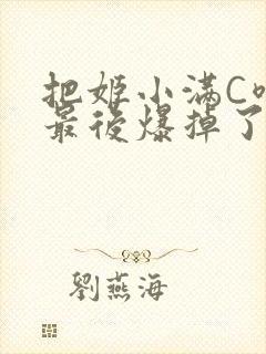 把姬小满C喷了最后爆掉了