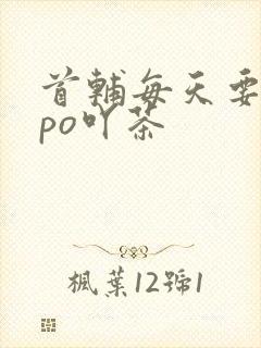 首辅每天要不够po吖茶