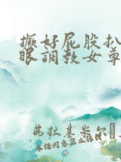 撅好屁股扒开腚眼调教女尊男卑