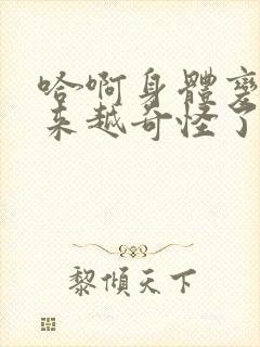 哈啊身体变得越来越奇怪了