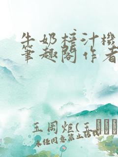 牛奶榨汁机po笔趣阁作者