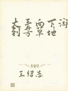 大手向下游走来到芳草地