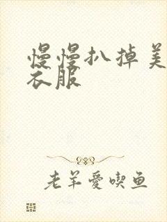 慢慢扒掉美女的衣服