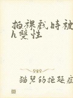 拍裸戏时被c了h双性