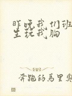 昨晚我们班六男生玩我胸