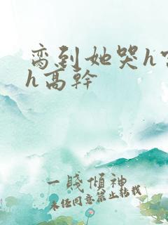 脔到她哭h宫交h高干