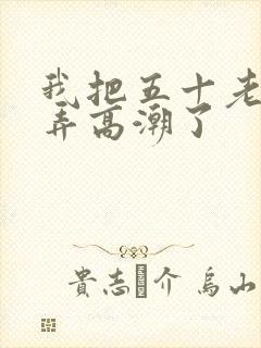 我把五十老女人弄高潮了