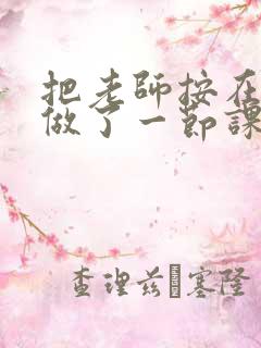 把老师按在地下做了一节课