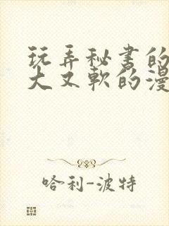 玩弄秘书的奶又大又软的漫画