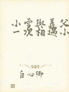 小雪与义父的第一次相遇小说