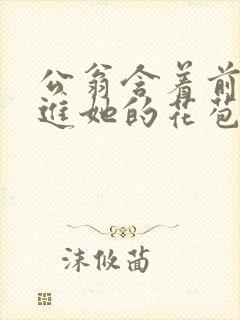 公翁含着前面挺进她的花苞